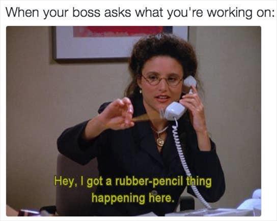 When your boss calls, but you've got a good rubber pencil thing going.